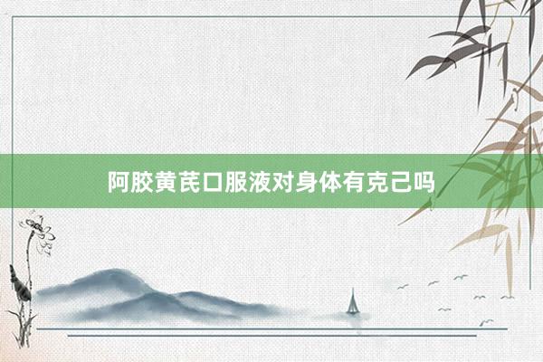 阿胶黄芪口服液对身体有克己吗