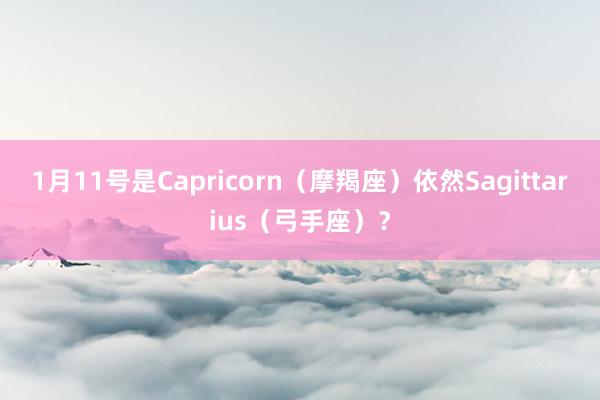 1月11号是Capricorn（摩羯座）依然Sagittarius（弓手座）？