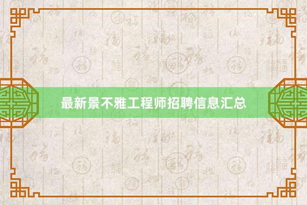 最新景不雅工程师招聘信息汇总