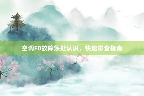 空调F0故障惩处认识，快速排查指南