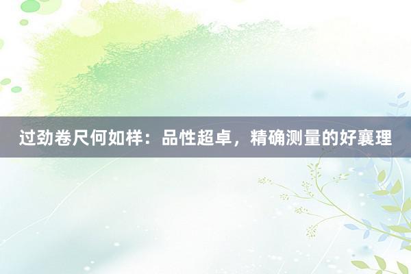 过劲卷尺何如样：品性超卓，精确测量的好襄理