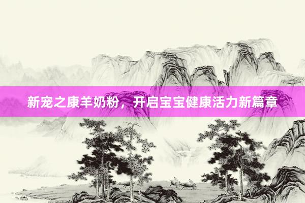 新宠之康羊奶粉，开启宝宝健康活力新篇章