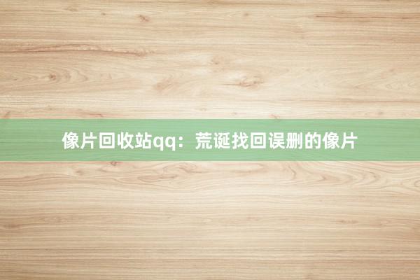 像片回收站qq：荒诞找回误删的像片
