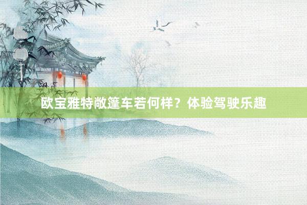 欧宝雅特敞篷车若何样？体验驾驶乐趣