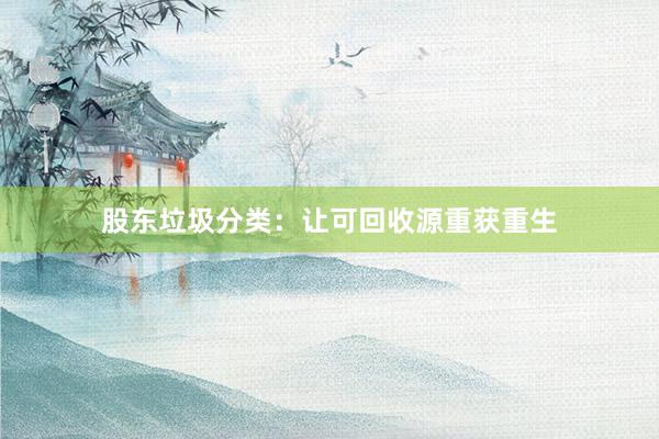 股东垃圾分类：让可回收源重获重生