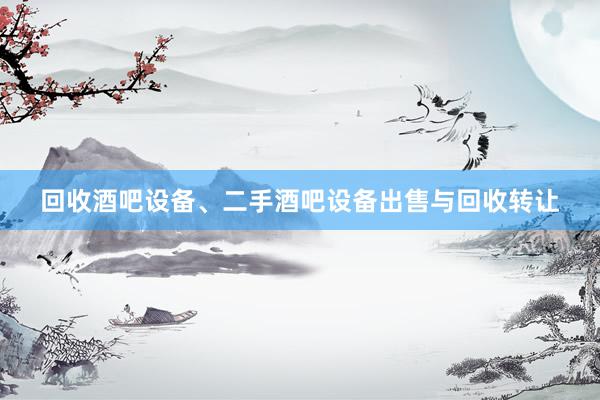 回收酒吧设备、二手酒吧设备出售与回收转让