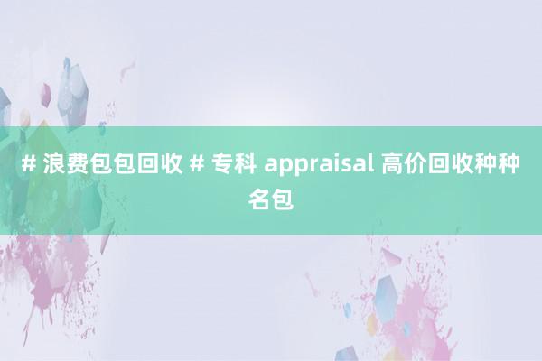 # 浪费包包回收 # 专科 appraisal 高价回收种种名包