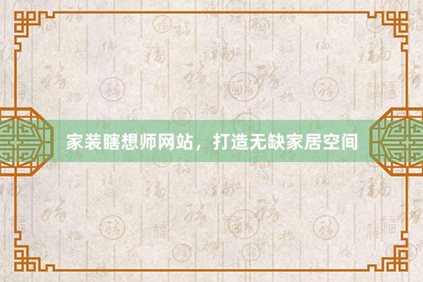 家装瞎想师网站，打造无缺家居空间