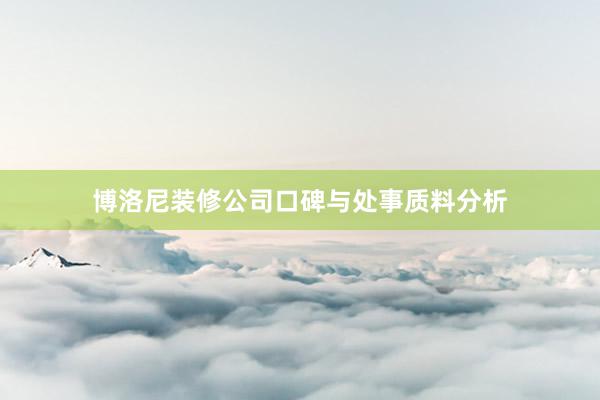 博洛尼装修公司口碑与处事质料分析