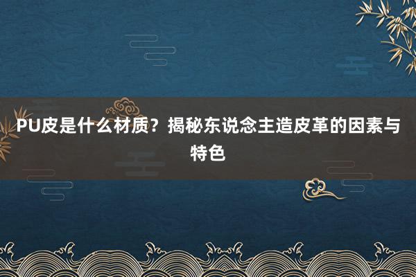 PU皮是什么材质？揭秘东说念主造皮革的因素与特色