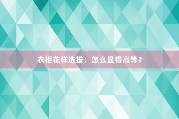 衣柜花样选拔：怎么显得高等？