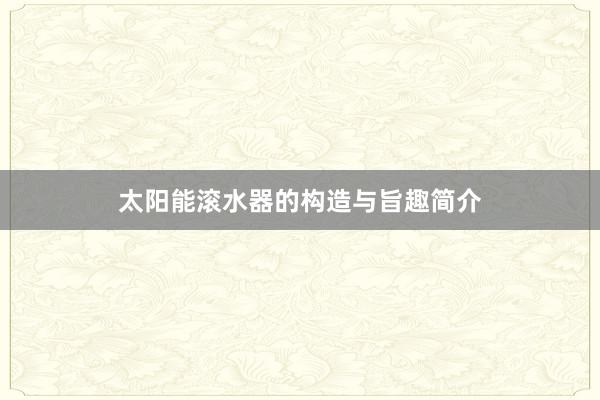 太阳能滚水器的构造与旨趣简介