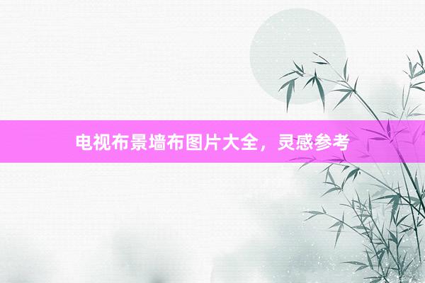 电视布景墙布图片大全，灵感参考