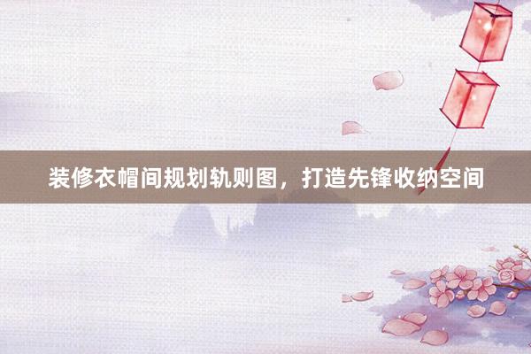 装修衣帽间规划轨则图，打造先锋收纳空间