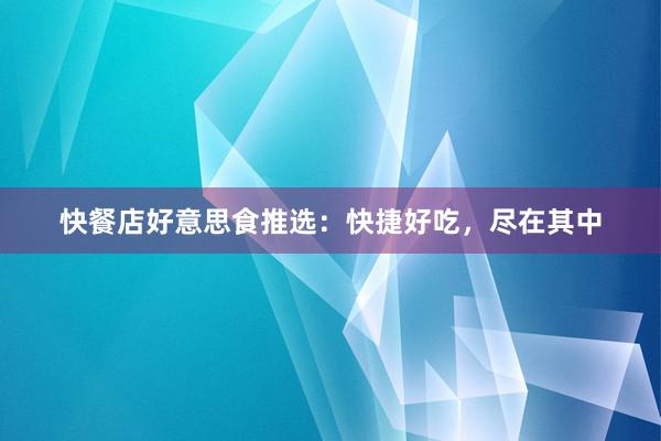 快餐店好意思食推选：快捷好吃，尽在其中