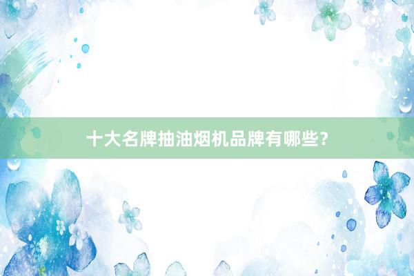 十大名牌抽油烟机品牌有哪些？