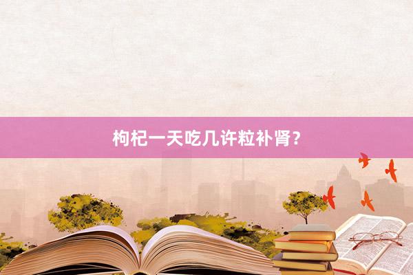 枸杞一天吃几许粒补肾？
