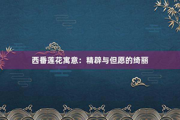 西番莲花寓意：精辟与但愿的绮丽