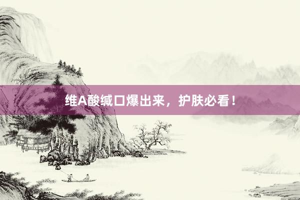 维A酸缄口爆出来，护肤必看！