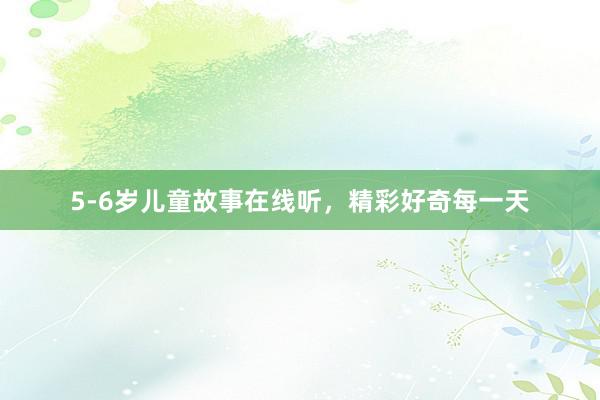 5-6岁儿童故事在线听,精彩好奇每一天