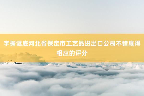字据谜底河北省保定市工艺品进出口公司不错赢得相应的评分